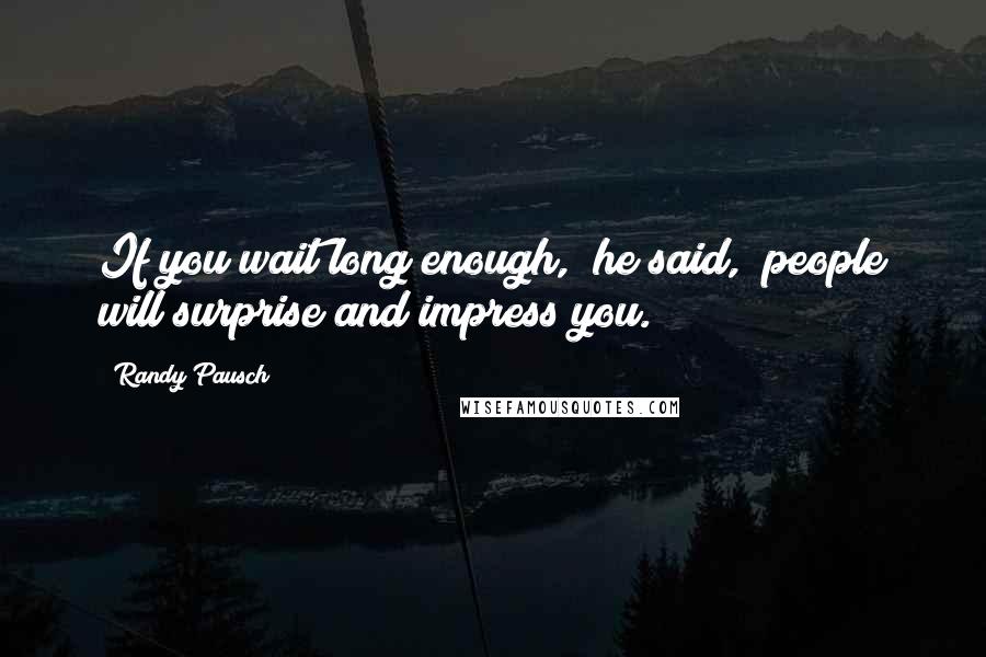 Randy Pausch Quotes: If you wait long enough," he said, "people will surprise and impress you.