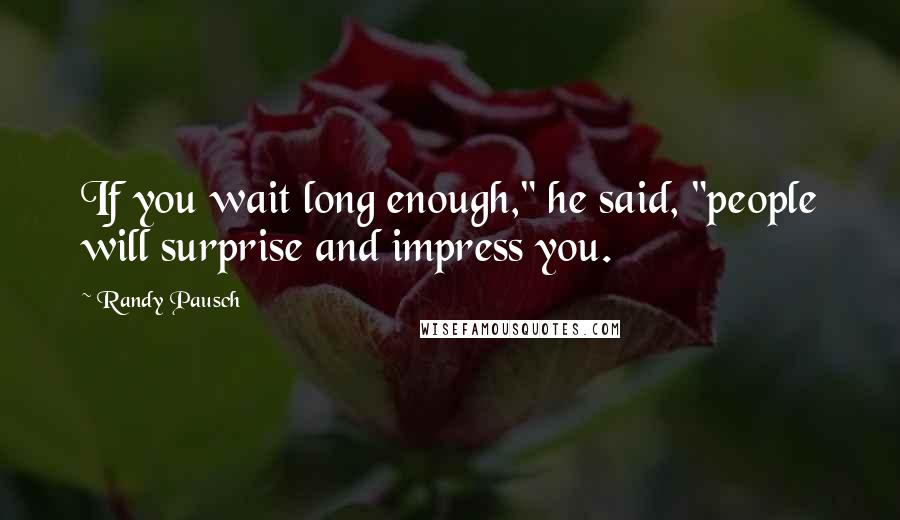 Randy Pausch Quotes: If you wait long enough," he said, "people will surprise and impress you.