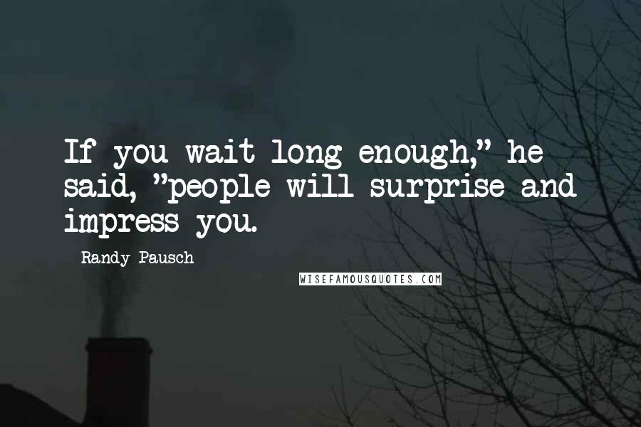 Randy Pausch Quotes: If you wait long enough," he said, "people will surprise and impress you.