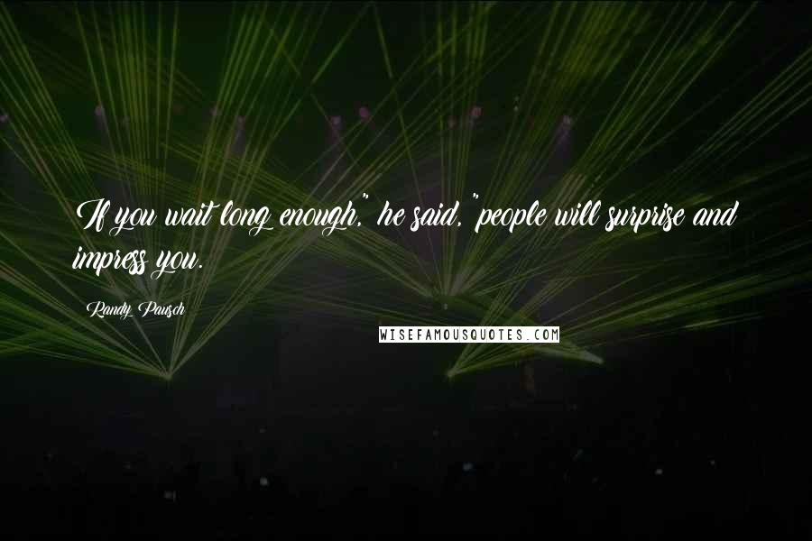 Randy Pausch Quotes: If you wait long enough," he said, "people will surprise and impress you.