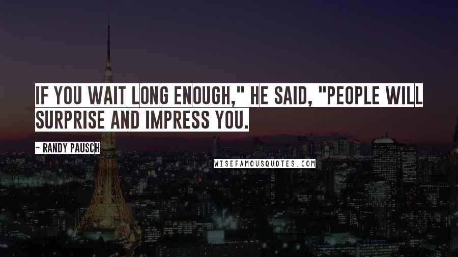 Randy Pausch Quotes: If you wait long enough," he said, "people will surprise and impress you.