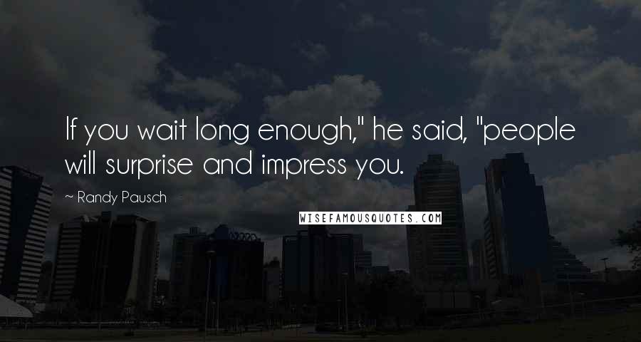 Randy Pausch Quotes: If you wait long enough," he said, "people will surprise and impress you.