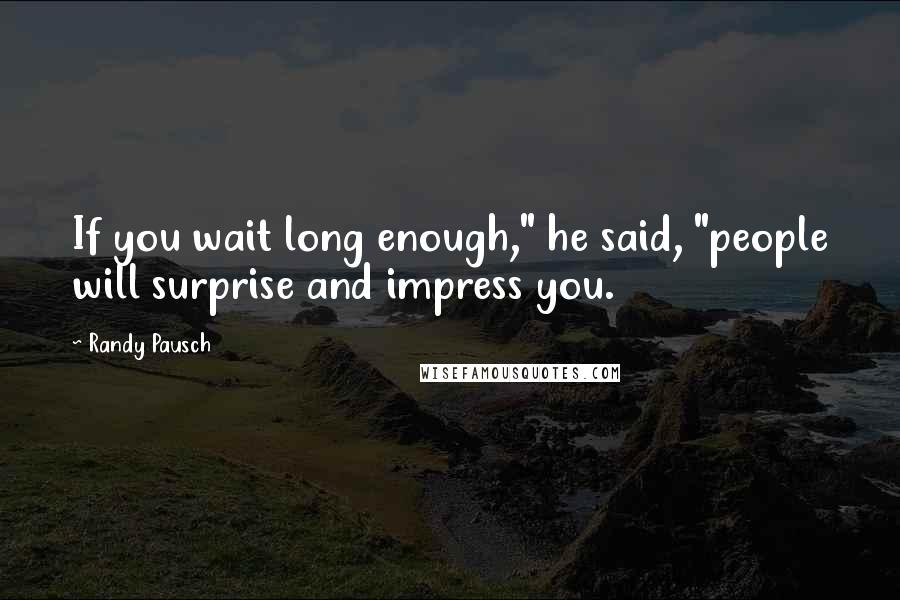 Randy Pausch Quotes: If you wait long enough," he said, "people will surprise and impress you.