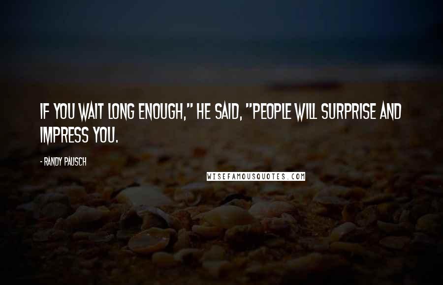 Randy Pausch Quotes: If you wait long enough," he said, "people will surprise and impress you.