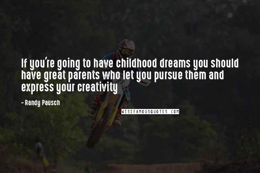 Randy Pausch Quotes: If you're going to have childhood dreams you should have great parents who let you pursue them and express your creativity