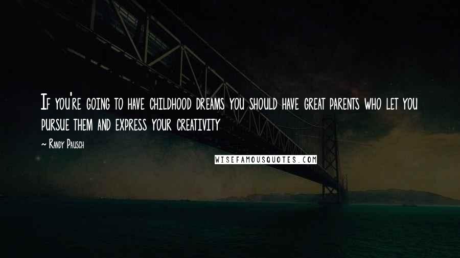 Randy Pausch Quotes: If you're going to have childhood dreams you should have great parents who let you pursue them and express your creativity