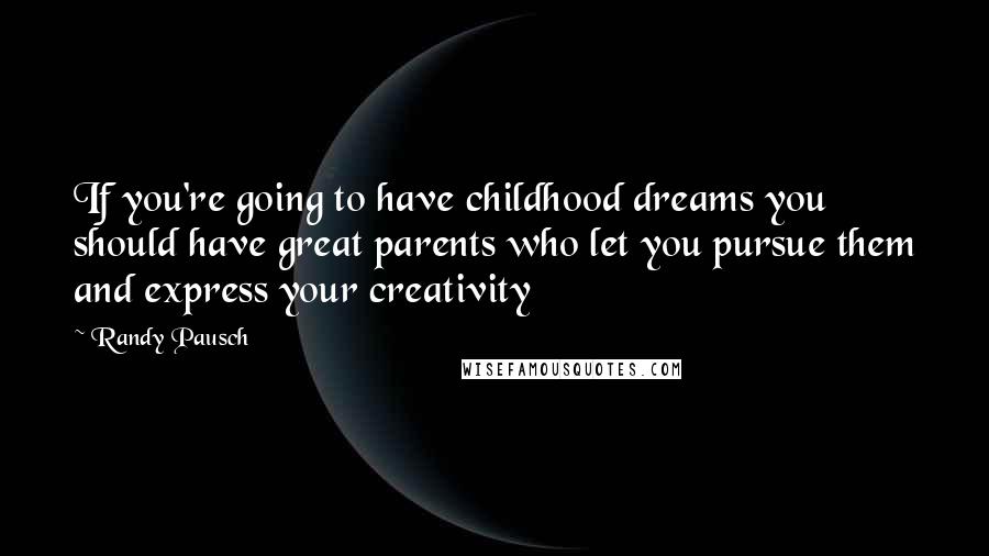 Randy Pausch Quotes: If you're going to have childhood dreams you should have great parents who let you pursue them and express your creativity