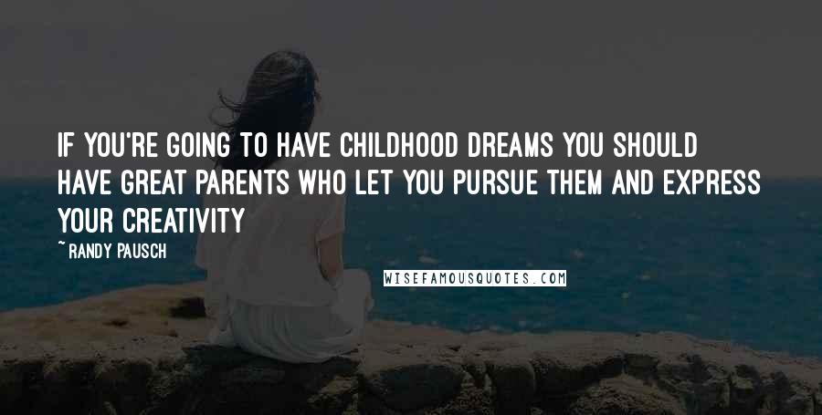 Randy Pausch Quotes: If you're going to have childhood dreams you should have great parents who let you pursue them and express your creativity