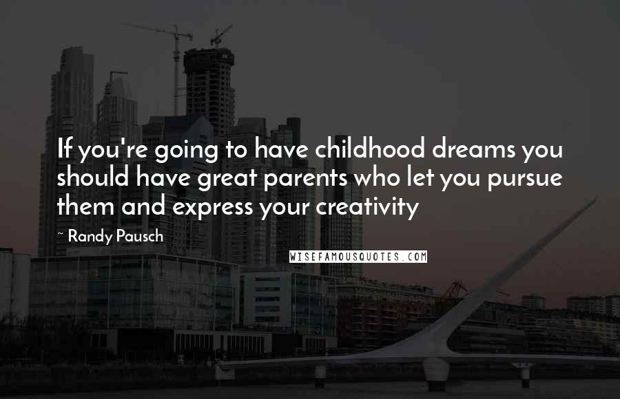 Randy Pausch Quotes: If you're going to have childhood dreams you should have great parents who let you pursue them and express your creativity