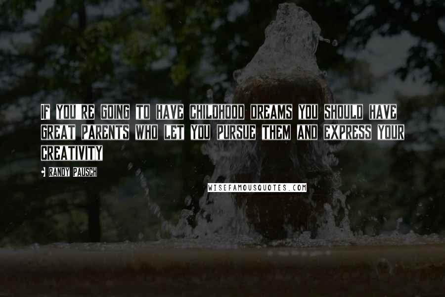 Randy Pausch Quotes: If you're going to have childhood dreams you should have great parents who let you pursue them and express your creativity