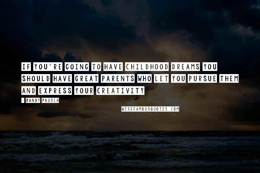 Randy Pausch Quotes: If you're going to have childhood dreams you should have great parents who let you pursue them and express your creativity