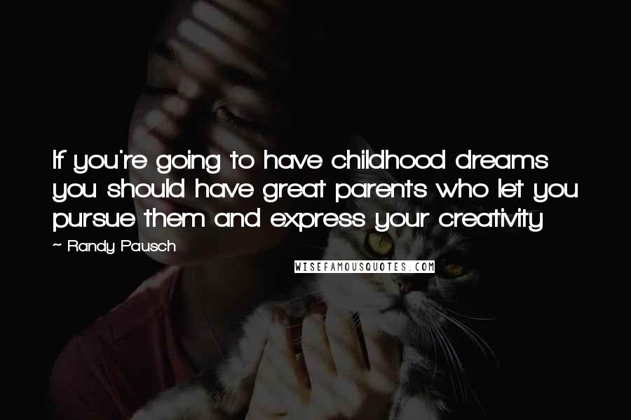 Randy Pausch Quotes: If you're going to have childhood dreams you should have great parents who let you pursue them and express your creativity