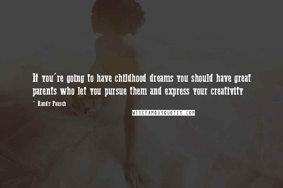 Randy Pausch Quotes: If you're going to have childhood dreams you should have great parents who let you pursue them and express your creativity