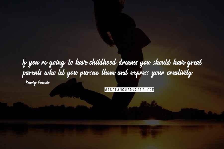 Randy Pausch Quotes: If you're going to have childhood dreams you should have great parents who let you pursue them and express your creativity