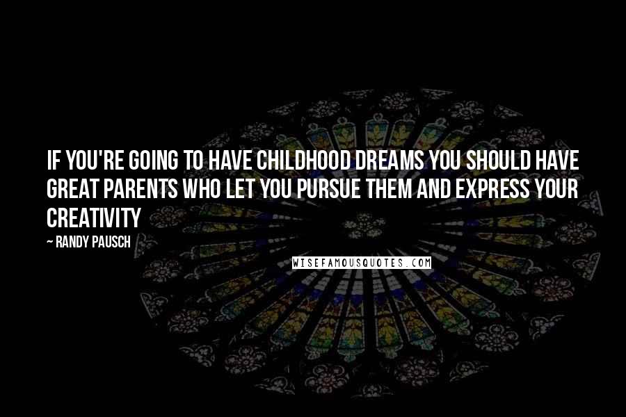 Randy Pausch Quotes: If you're going to have childhood dreams you should have great parents who let you pursue them and express your creativity