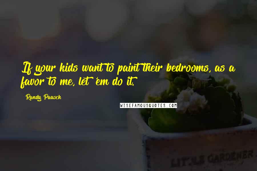 Randy Pausch Quotes: If your kids want to paint their bedrooms, as a favor to me, let 'em do it.