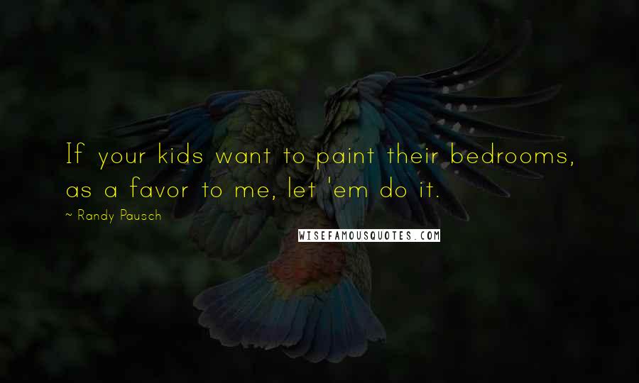 Randy Pausch Quotes: If your kids want to paint their bedrooms, as a favor to me, let 'em do it.