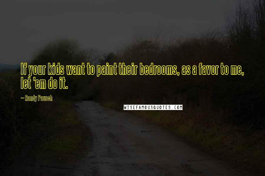 Randy Pausch Quotes: If your kids want to paint their bedrooms, as a favor to me, let 'em do it.