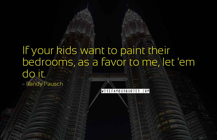 Randy Pausch Quotes: If your kids want to paint their bedrooms, as a favor to me, let 'em do it.