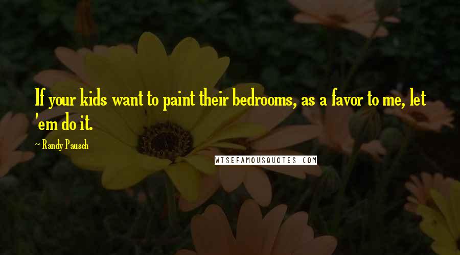 Randy Pausch Quotes: If your kids want to paint their bedrooms, as a favor to me, let 'em do it.