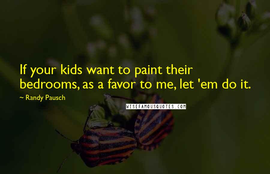 Randy Pausch Quotes: If your kids want to paint their bedrooms, as a favor to me, let 'em do it.