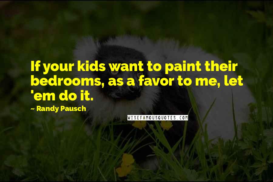 Randy Pausch Quotes: If your kids want to paint their bedrooms, as a favor to me, let 'em do it.