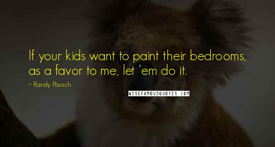Randy Pausch Quotes: If your kids want to paint their bedrooms, as a favor to me, let 'em do it.