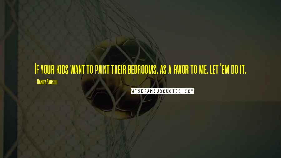 Randy Pausch Quotes: If your kids want to paint their bedrooms, as a favor to me, let 'em do it.