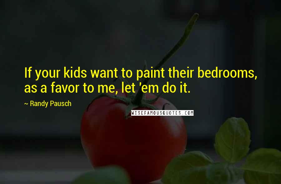 Randy Pausch Quotes: If your kids want to paint their bedrooms, as a favor to me, let 'em do it.