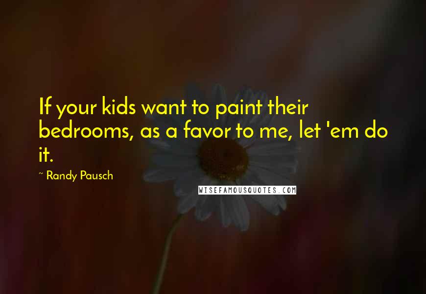 Randy Pausch Quotes: If your kids want to paint their bedrooms, as a favor to me, let 'em do it.