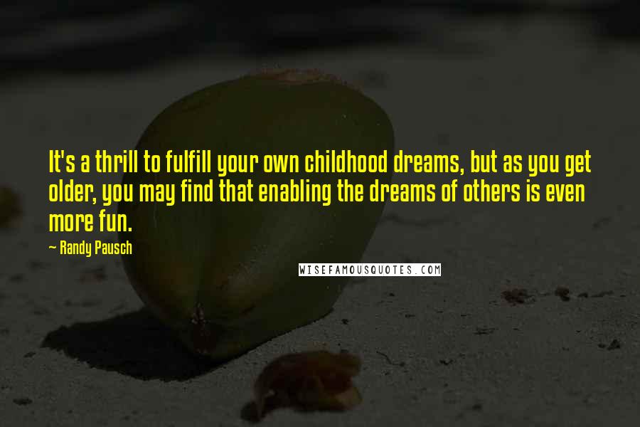 Randy Pausch Quotes: It's a thrill to fulfill your own childhood dreams, but as you get older, you may find that enabling the dreams of others is even more fun.