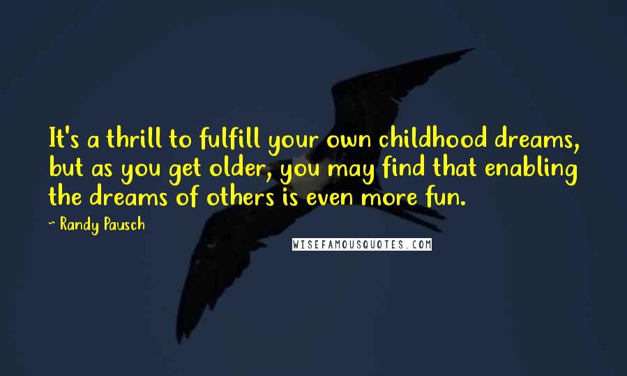 Randy Pausch Quotes: It's a thrill to fulfill your own childhood dreams, but as you get older, you may find that enabling the dreams of others is even more fun.