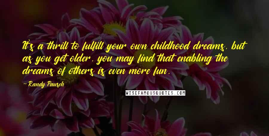 Randy Pausch Quotes: It's a thrill to fulfill your own childhood dreams, but as you get older, you may find that enabling the dreams of others is even more fun.