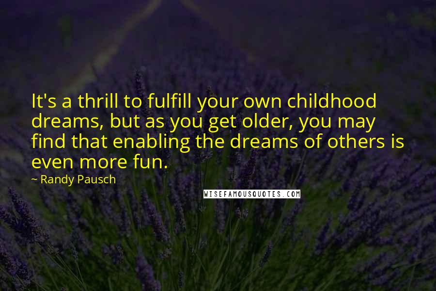 Randy Pausch Quotes: It's a thrill to fulfill your own childhood dreams, but as you get older, you may find that enabling the dreams of others is even more fun.