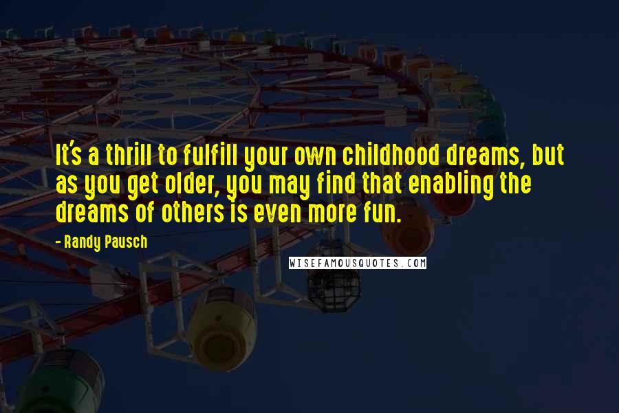 Randy Pausch Quotes: It's a thrill to fulfill your own childhood dreams, but as you get older, you may find that enabling the dreams of others is even more fun.