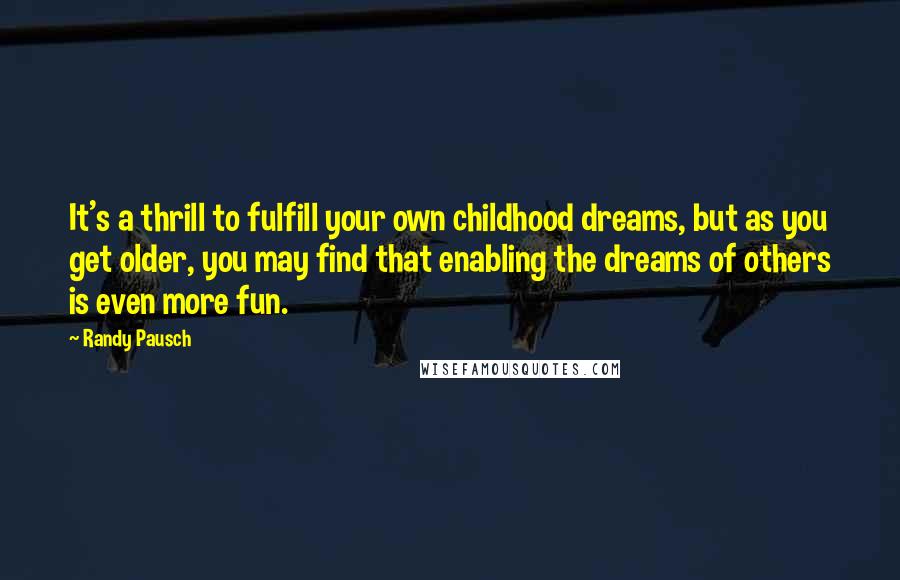 Randy Pausch Quotes: It's a thrill to fulfill your own childhood dreams, but as you get older, you may find that enabling the dreams of others is even more fun.