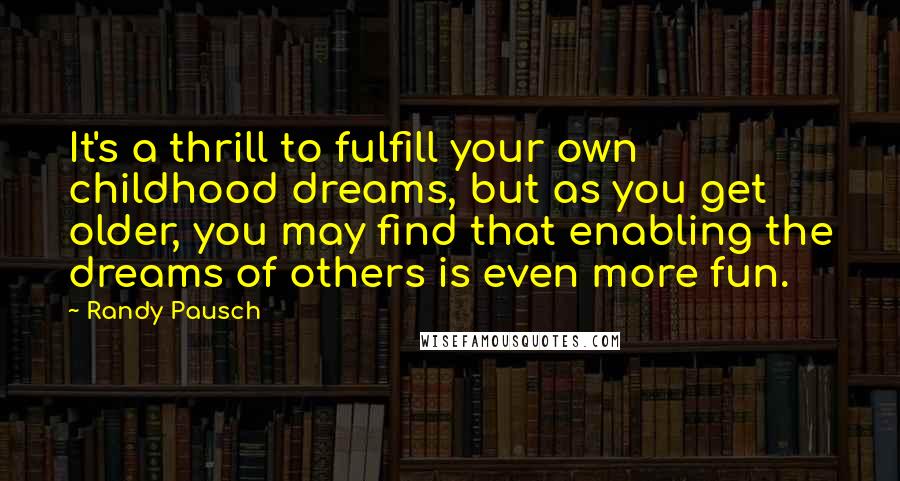 Randy Pausch Quotes: It's a thrill to fulfill your own childhood dreams, but as you get older, you may find that enabling the dreams of others is even more fun.