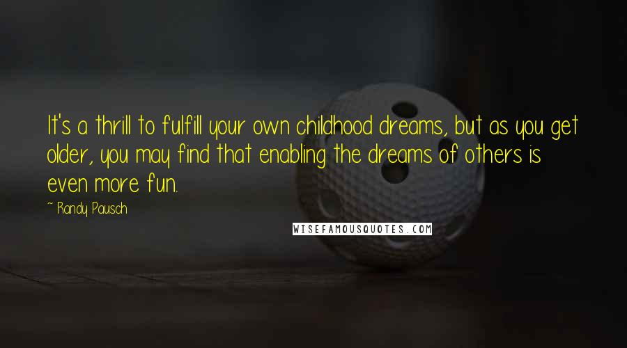 Randy Pausch Quotes: It's a thrill to fulfill your own childhood dreams, but as you get older, you may find that enabling the dreams of others is even more fun.