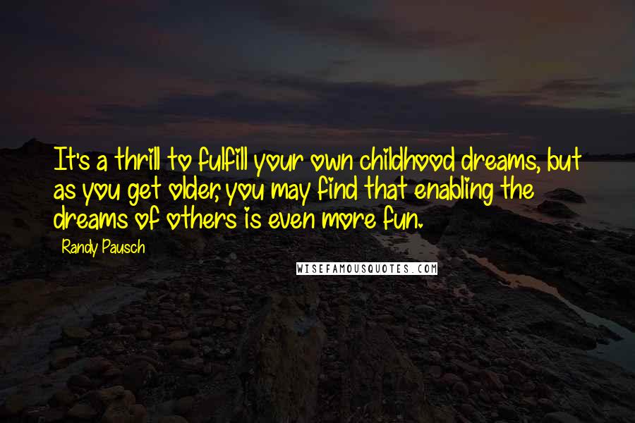 Randy Pausch Quotes: It's a thrill to fulfill your own childhood dreams, but as you get older, you may find that enabling the dreams of others is even more fun.