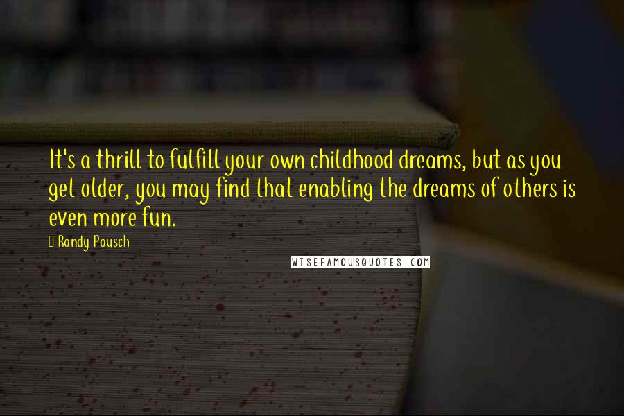 Randy Pausch Quotes: It's a thrill to fulfill your own childhood dreams, but as you get older, you may find that enabling the dreams of others is even more fun.