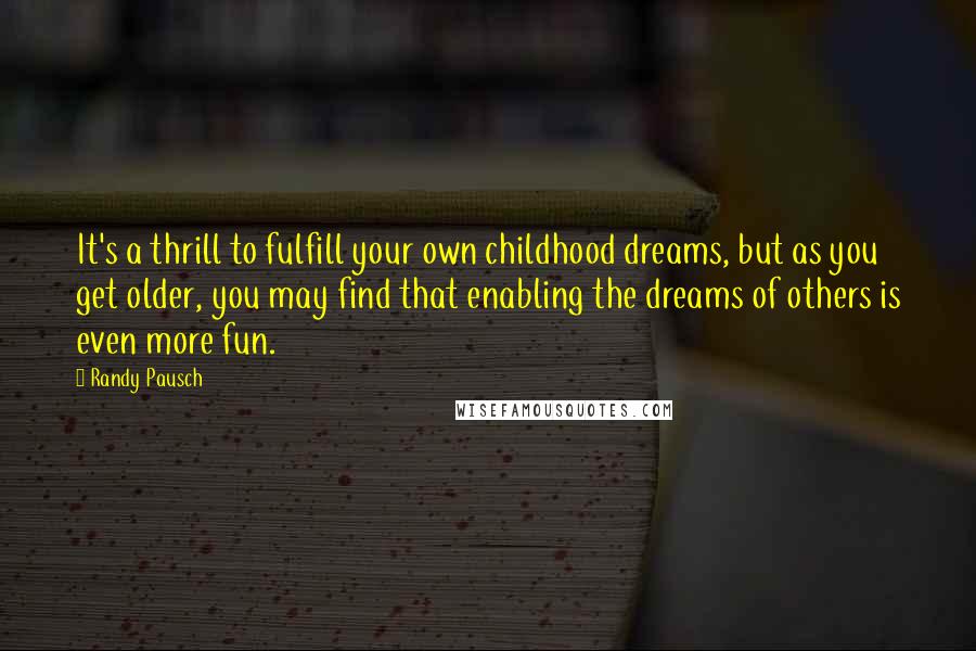 Randy Pausch Quotes: It's a thrill to fulfill your own childhood dreams, but as you get older, you may find that enabling the dreams of others is even more fun.