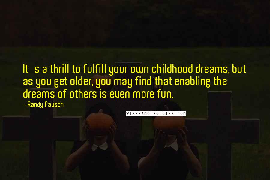 Randy Pausch Quotes: It's a thrill to fulfill your own childhood dreams, but as you get older, you may find that enabling the dreams of others is even more fun.