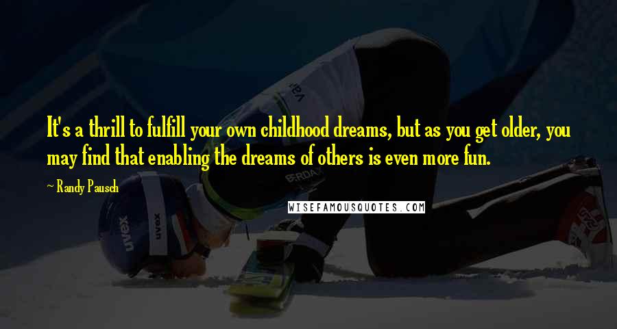 Randy Pausch Quotes: It's a thrill to fulfill your own childhood dreams, but as you get older, you may find that enabling the dreams of others is even more fun.