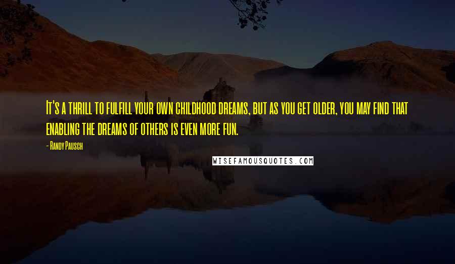 Randy Pausch Quotes: It's a thrill to fulfill your own childhood dreams, but as you get older, you may find that enabling the dreams of others is even more fun.