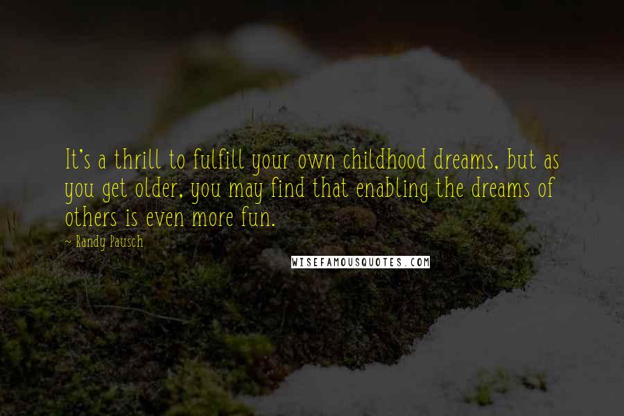 Randy Pausch Quotes: It's a thrill to fulfill your own childhood dreams, but as you get older, you may find that enabling the dreams of others is even more fun.