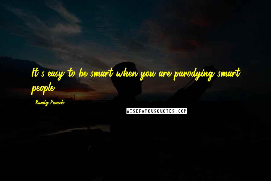 Randy Pausch Quotes: It's easy to be smart when you are parodying smart people.