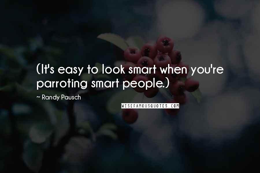 Randy Pausch Quotes: (It's easy to look smart when you're parroting smart people.)
