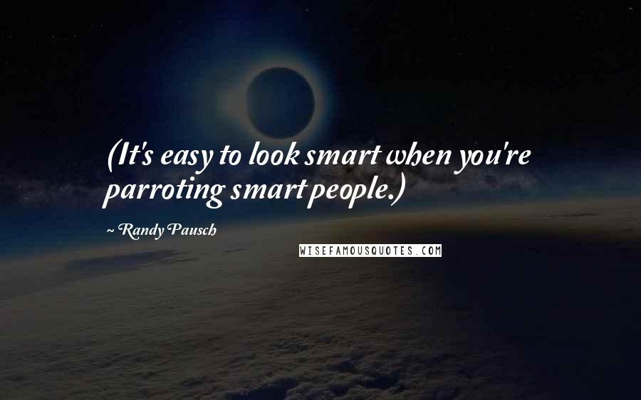 Randy Pausch Quotes: (It's easy to look smart when you're parroting smart people.)