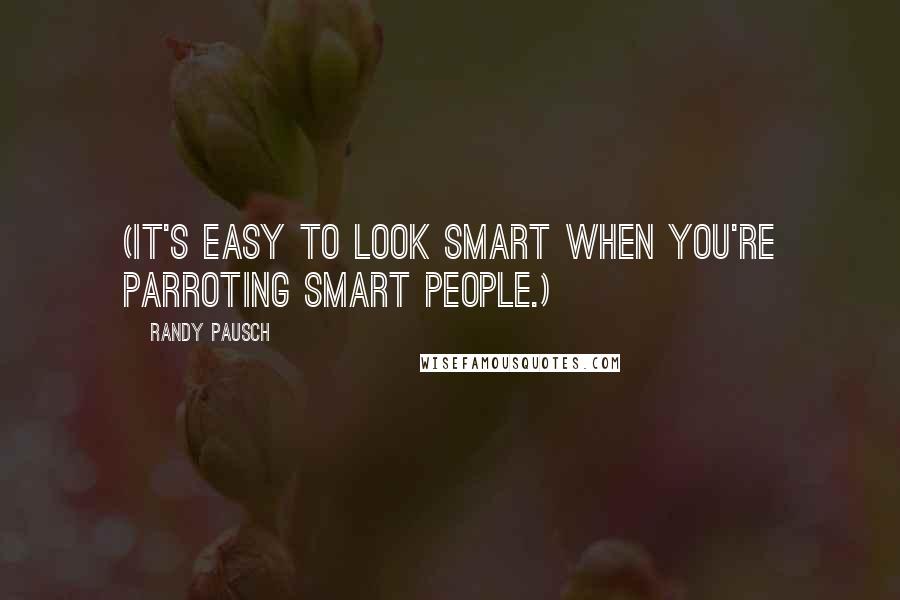 Randy Pausch Quotes: (It's easy to look smart when you're parroting smart people.)