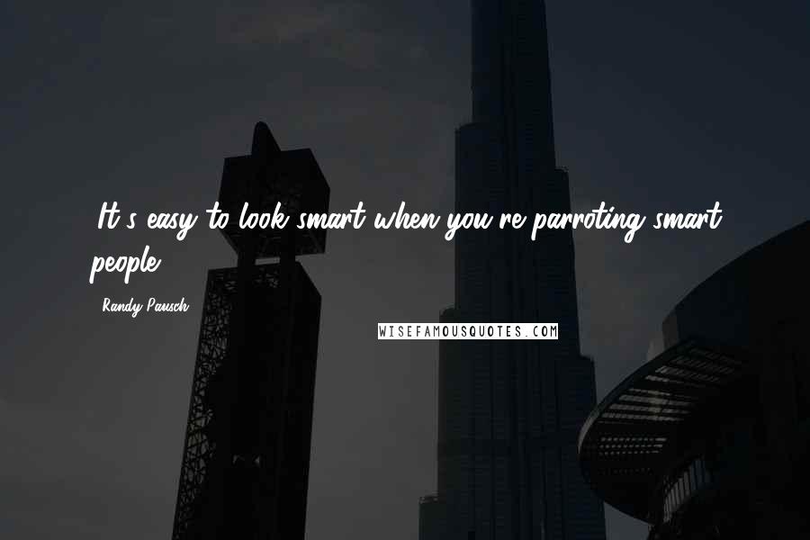Randy Pausch Quotes: (It's easy to look smart when you're parroting smart people.)